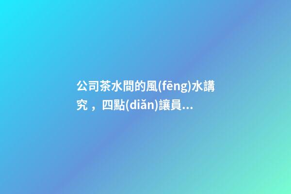 公司茶水間的風(fēng)水講究，四點(diǎn)讓員工工作更舒坦